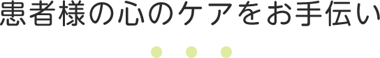 患者様の心のケアをお手伝い